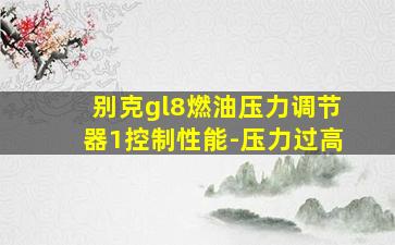 别克gl8燃油压力调节器1控制性能-压力过高