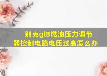 别克gl8燃油压力调节器控制电路电压过高怎么办