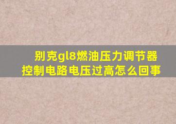 别克gl8燃油压力调节器控制电路电压过高怎么回事