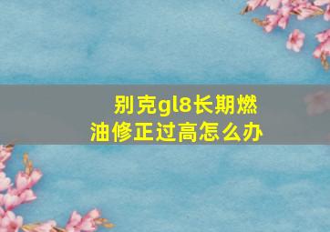 别克gl8长期燃油修正过高怎么办