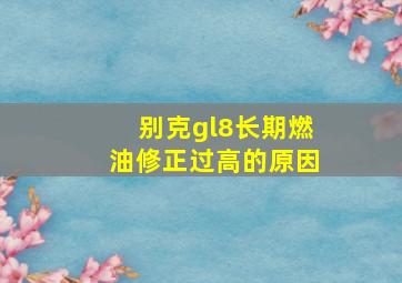 别克gl8长期燃油修正过高的原因