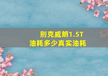 别克威朗1.5T油耗多少真实油耗