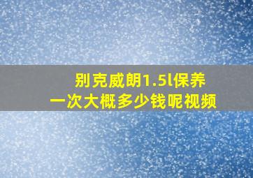 别克威朗1.5l保养一次大概多少钱呢视频