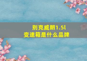 别克威朗1.5l变速箱是什么品牌