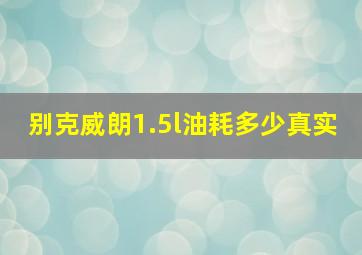 别克威朗1.5l油耗多少真实