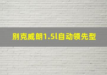 别克威朗1.5l自动领先型