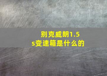 别克威朗1.5s变速箱是什么的