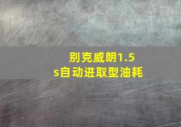 别克威朗1.5s自动进取型油耗