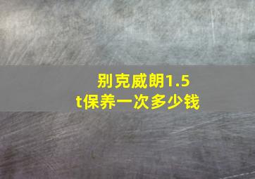 别克威朗1.5t保养一次多少钱