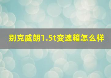 别克威朗1.5t变速箱怎么样