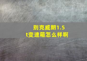 别克威朗1.5t变速箱怎么样啊