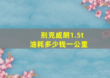 别克威朗1.5t油耗多少钱一公里