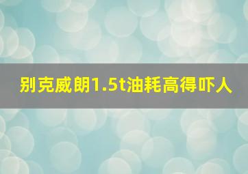 别克威朗1.5t油耗高得吓人