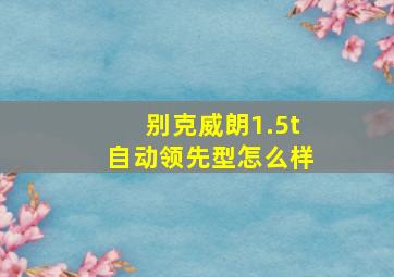 别克威朗1.5t自动领先型怎么样