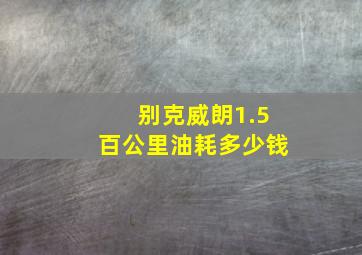 别克威朗1.5百公里油耗多少钱