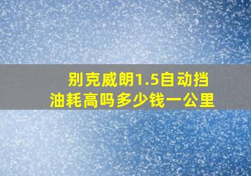 别克威朗1.5自动挡油耗高吗多少钱一公里