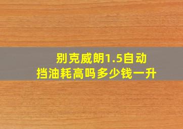 别克威朗1.5自动挡油耗高吗多少钱一升