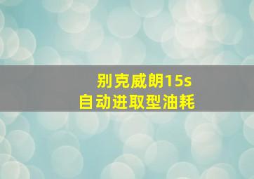 别克威朗15s自动进取型油耗