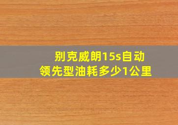 别克威朗15s自动领先型油耗多少1公里