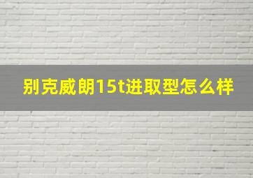 别克威朗15t进取型怎么样