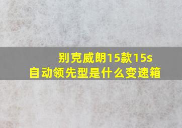 别克威朗15款15s自动领先型是什么变速箱