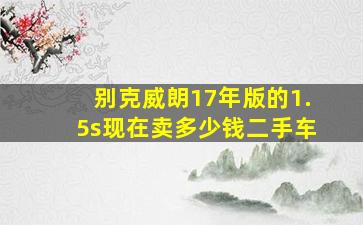 别克威朗17年版的1.5s现在卖多少钱二手车