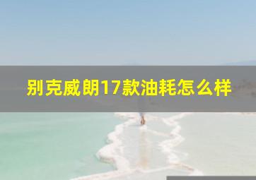 别克威朗17款油耗怎么样