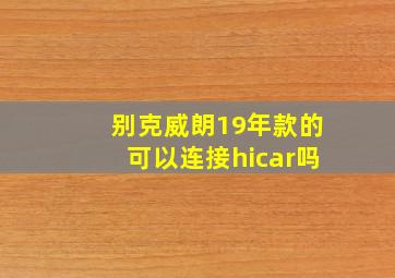 别克威朗19年款的可以连接hicar吗