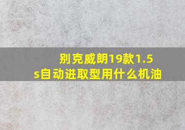 别克威朗19款1.5s自动进取型用什么机油