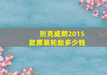 别克威朗2015款原装轮胎多少钱