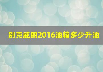 别克威朗2016油箱多少升油