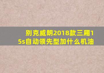 别克威朗2018款三厢15s自动领先型加什么机油