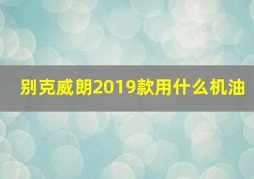 别克威朗2019款用什么机油