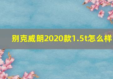 别克威朗2020款1.5t怎么样