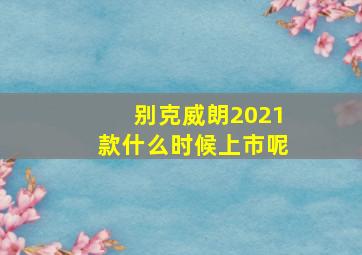 别克威朗2021款什么时候上市呢