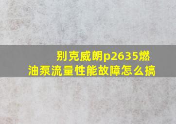 别克威朗p2635燃油泵流量性能故障怎么搞