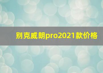 别克威朗pro2021款价格