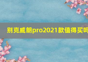 别克威朗pro2021款值得买吗