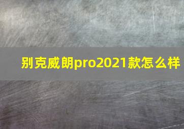 别克威朗pro2021款怎么样