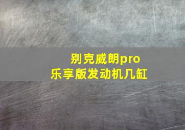 别克威朗pro乐享版发动机几缸