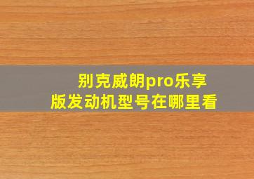 别克威朗pro乐享版发动机型号在哪里看