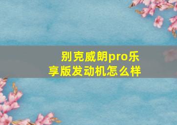 别克威朗pro乐享版发动机怎么样