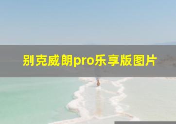 别克威朗pro乐享版图片