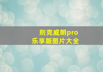 别克威朗pro乐享版图片大全