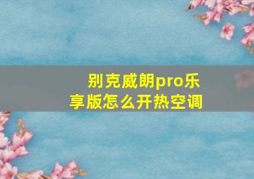 别克威朗pro乐享版怎么开热空调