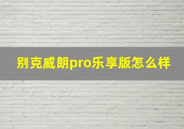 别克威朗pro乐享版怎么样