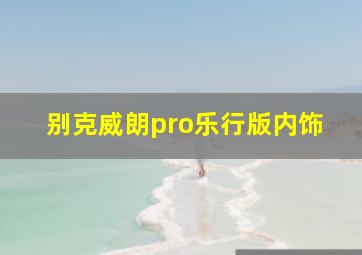 别克威朗pro乐行版内饰