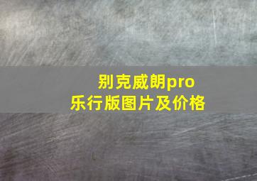 别克威朗pro乐行版图片及价格