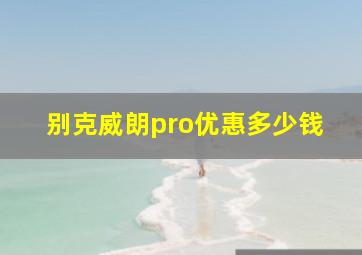 别克威朗pro优惠多少钱