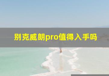 别克威朗pro值得入手吗